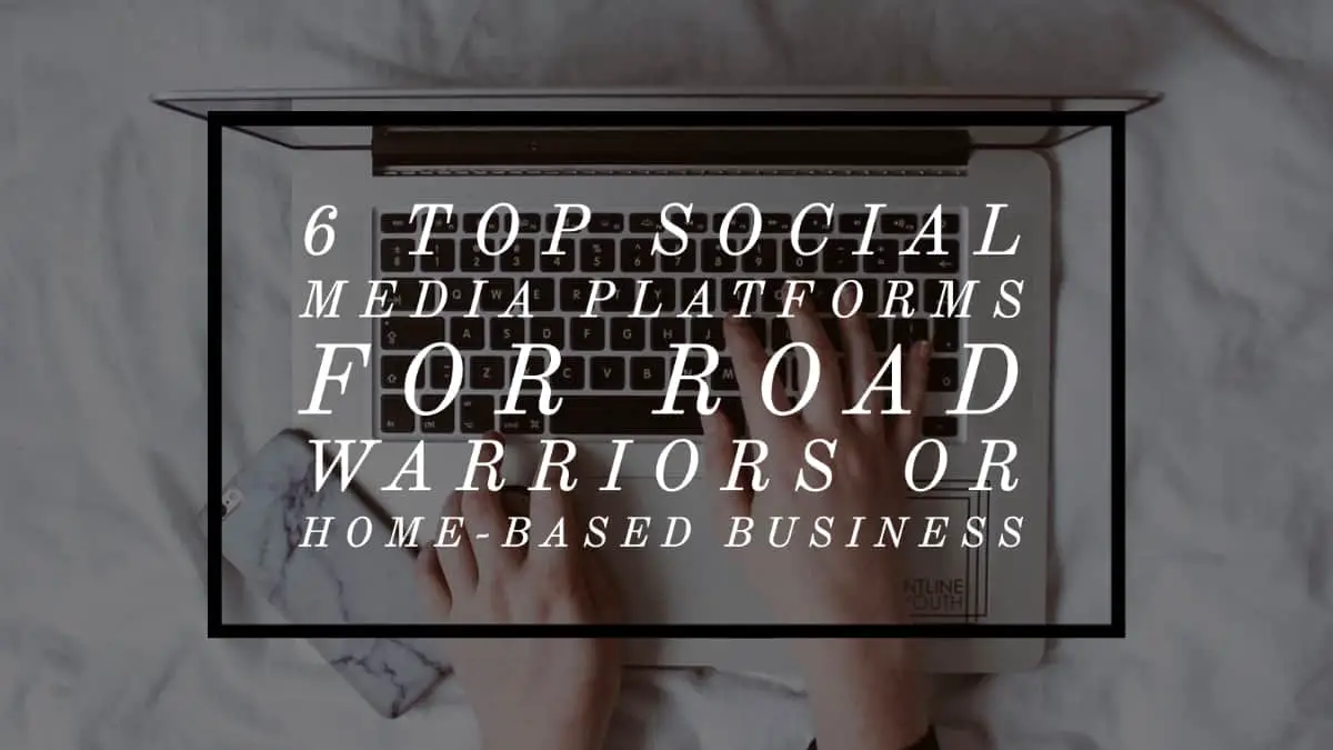 6 Top Social Media Platforms for Road Warriors or Home-based Business
