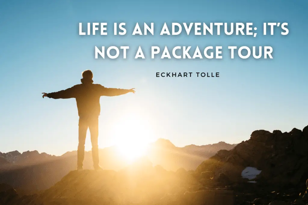 “Life is an adventure; it’s not a package tour.” — Eckhart Tolle