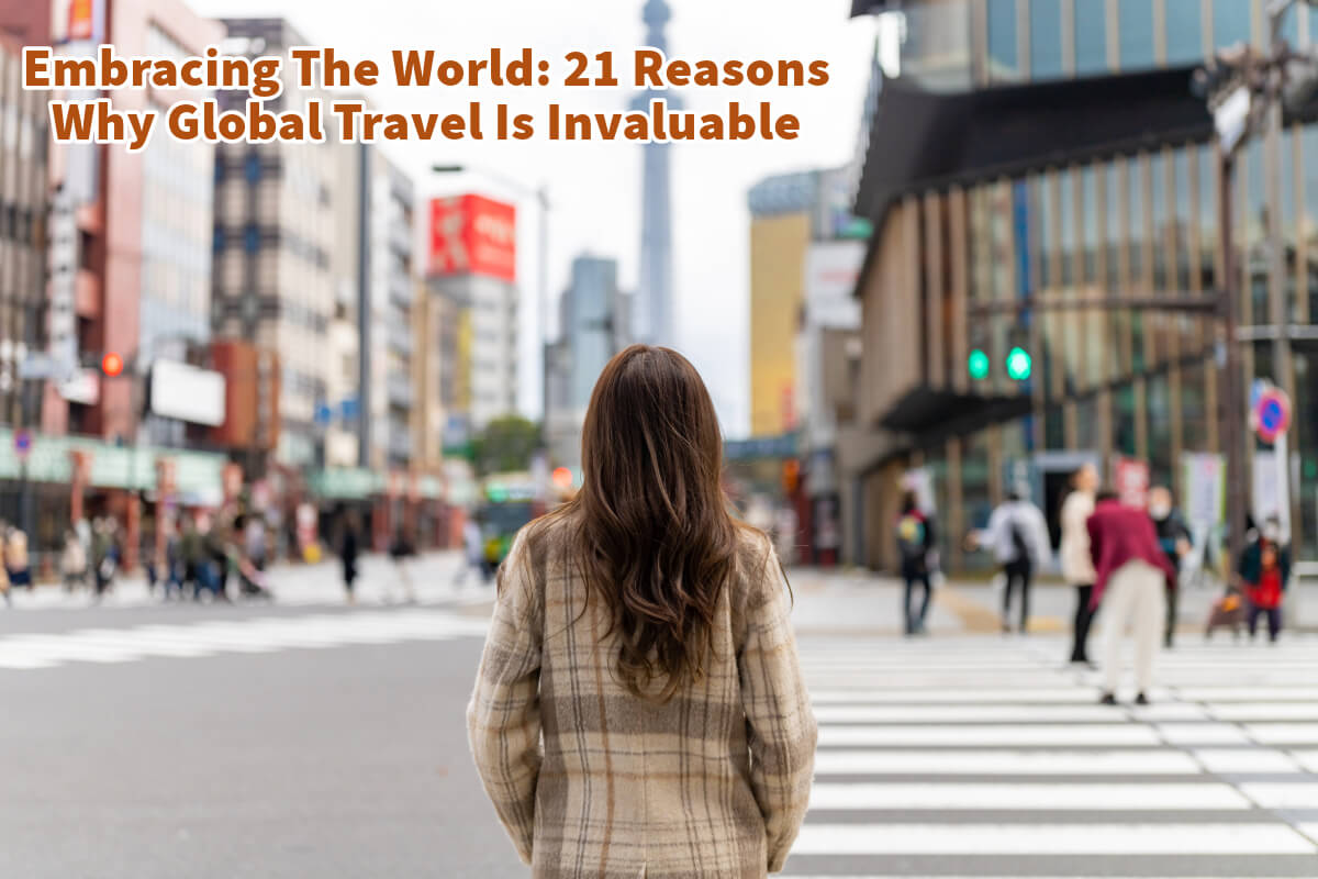Embracing The World: 21 Reasons Why Global Travel Is Invaluable