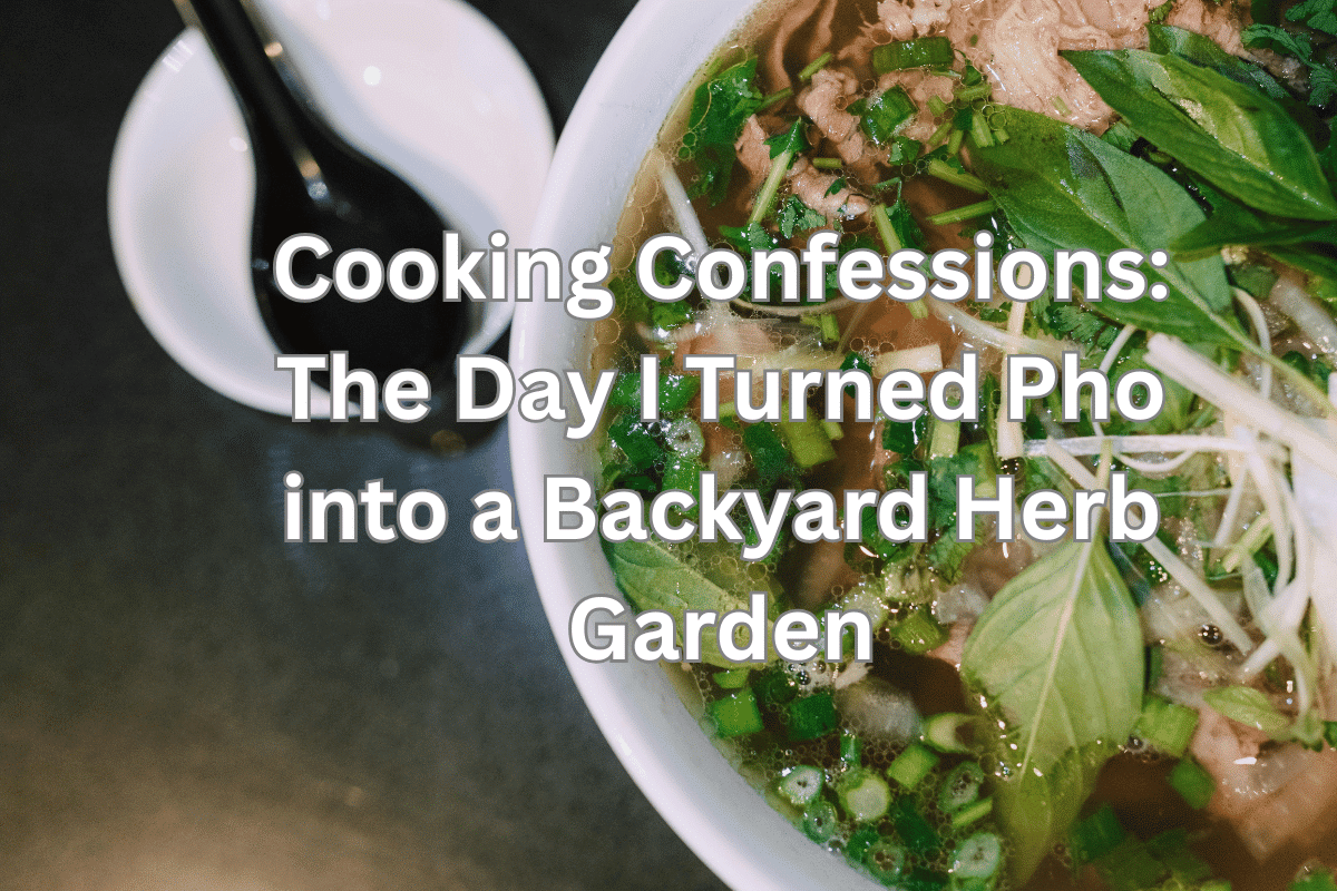 Cooking Confessions: The Day I Turned Pho into a Backyard Herb Garden